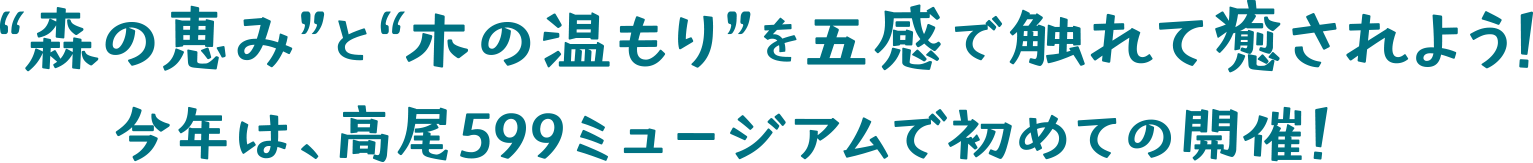 “森の恵み”と“木の温もり”を五感で触れて癒されよう!今年は、高尾599ミュージアムで初めての開催！