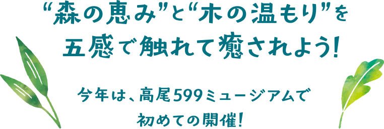 “森の恵み”と“木の温もり”を五感で触れて癒されよう!今年は、高尾599ミュージアムで初めての開催！